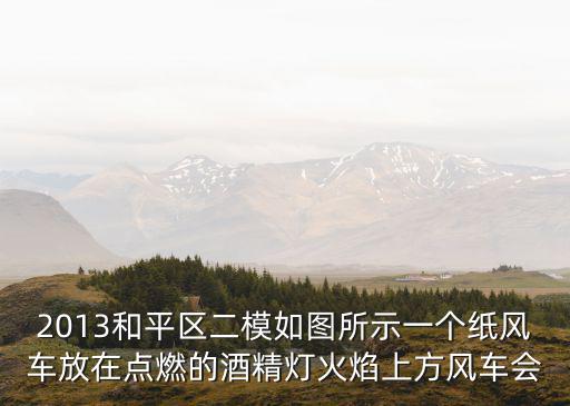 2013和平區二模如圖所示一個紙風車放在點燃的酒精燈火焰上方風車會
