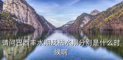 請問巴西豐水期及枯水期分別是什么時候啊