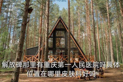 解放碑那里有重慶第一人民醫院嗎具體位置在哪里皮膚科好嗎