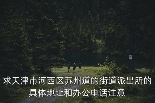 求天津市河西區蘇州道的街道派出所的具體地址和辦公電話注意