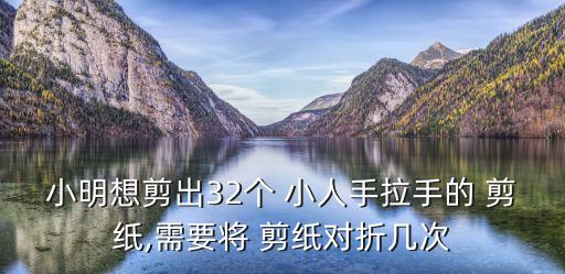 小明想剪出32個 小人手拉手的 剪紙,需要將 剪紙對折幾次