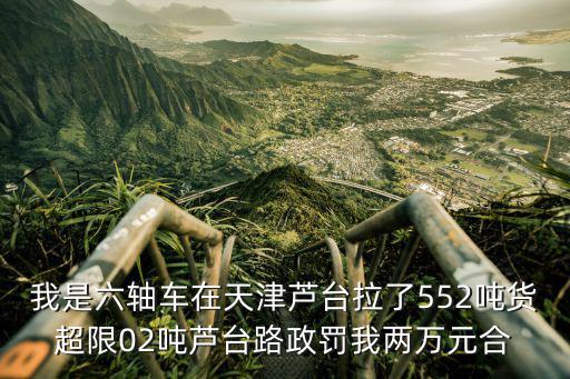 我是六軸車在天津蘆臺拉了552噸貨超限02噸蘆臺路政罰我兩萬元合