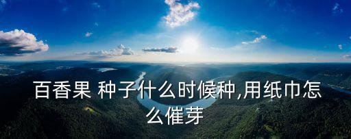  百香果 種子什么時候種,用紙巾怎么催芽