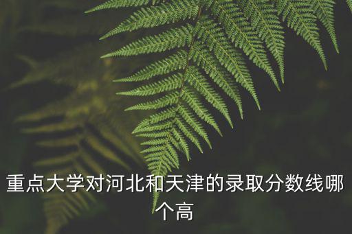 重點(diǎn)大學(xué)對(duì)河北和天津的錄取分?jǐn)?shù)線哪個(gè)高