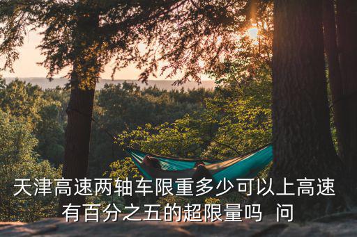 天津高速兩軸車限重多少可以上高速 有百分之五的超限量嗎  問