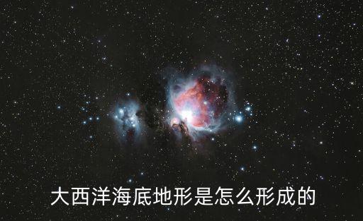  大西洋海底地形是怎么形成的