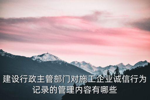 建設行政主管部門對施工企業誠信行為記錄的管理內容有哪些
