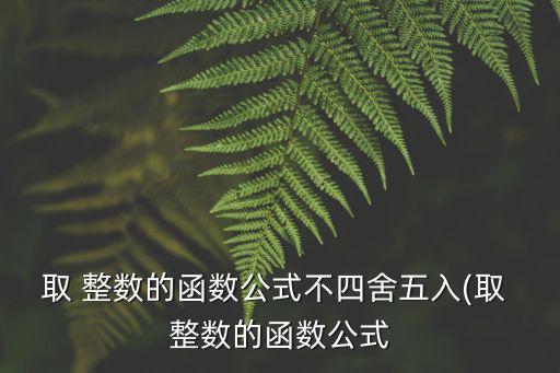 取 整數(shù)的函數(shù)公式不四舍五入(取 整數(shù)的函數(shù)公式
