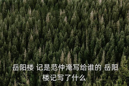  岳陽樓 記是范仲淹寫給誰的 岳陽樓記寫了什么