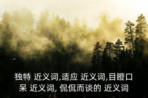 獨(dú)特 近義詞,適應(yīng) 近義詞,目瞪口呆 近義詞, 侃侃而談的 近義詞