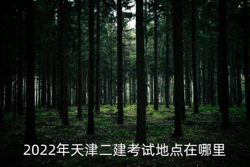 2022年天津二建考試地點在哪里