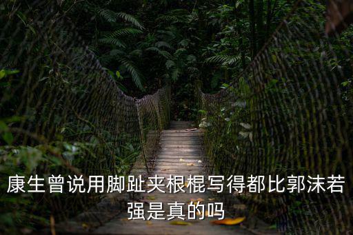 康生曾說用腳趾夾根棍寫得都比郭沫若強(qiáng)是真的嗎