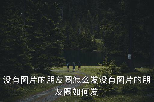 怎么發(fā)沒有圖片的朋友圈,如何在微信朋友圈中發(fā)送文字消息?