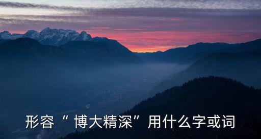 形容“ 博大精深”用什么字或詞