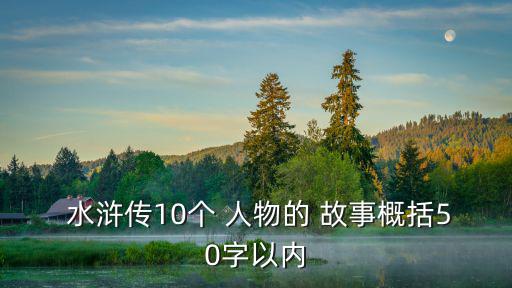  水滸傳10個 人物的 故事概括50字以內