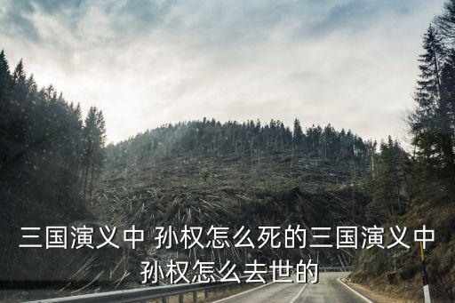 孫權怎么死的,孫權晚年心情大變造成朝綱不穩埋下生老病死禍根