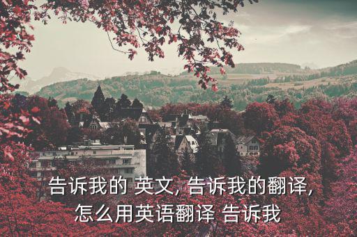  告訴我的 英文, 告訴我的翻譯,怎么用英語翻譯 告訴我