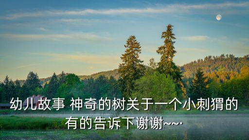 幼兒故事 神奇的樹(shù)關(guān)于一個(gè)小刺猬的有的告訴下謝謝~~·