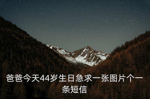 爸爸今天44歲生日急求一張圖片個(gè)一條短信