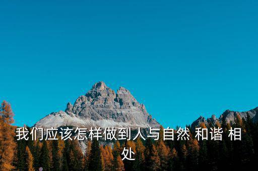 我們應(yīng)該怎樣做到人與自然 和諧 相處