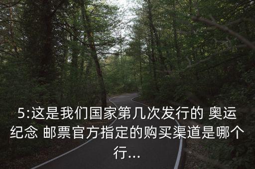 5:這是我們國家第幾次發行的 奧運紀念 郵票官方指定的購買渠道是哪個行...