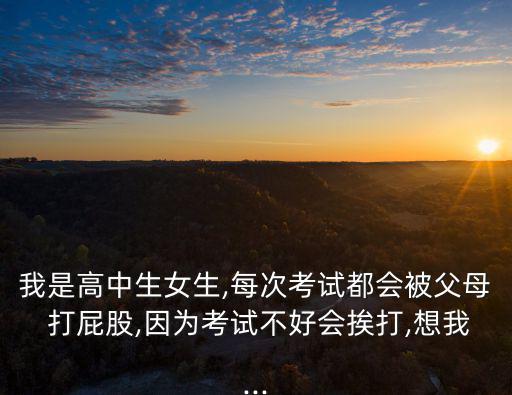 我是高中生女生,每次考試都會被父母 打屁股,因為考試不好會挨打,想我...
