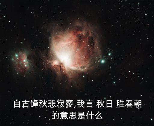 自古逢秋悲寂寥,我言 秋日 勝春朝的意思是什么