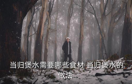  當(dāng)歸煲水需要哪些食材 當(dāng)歸煲水的做法