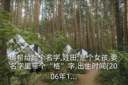 請幫給起個名字,姓田,是個女孩,要名字里帶個“格”字,出生時間(2006年1...