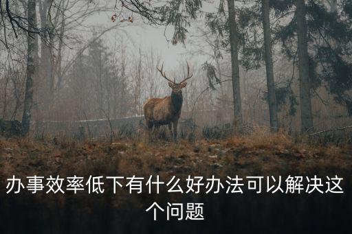 辦事效率低下有什么好辦法可以解決這個問題