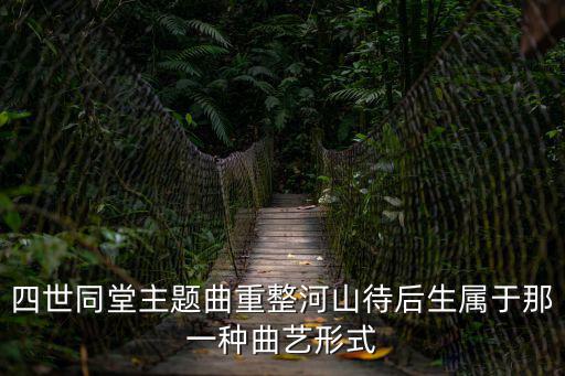 四世同堂主題曲重整河山待后生屬于那一種曲藝形式