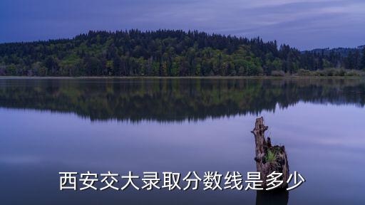 西安交大錄取分?jǐn)?shù)線是多少