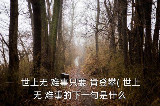 世上無難事只要肯登攀,一文讀懂:世上沒有難事只要肯登攀