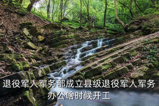 重慶市軍人事務(wù)部掛牌成立沒有，退役軍人軍務(wù)部成立縣級退役軍人軍務(wù)辦公啥時候開工