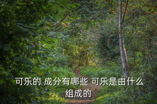  可樂的 成分有哪些 可樂是由什么組成的