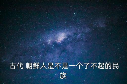  古代 朝鮮人是不是一個了不起的民族