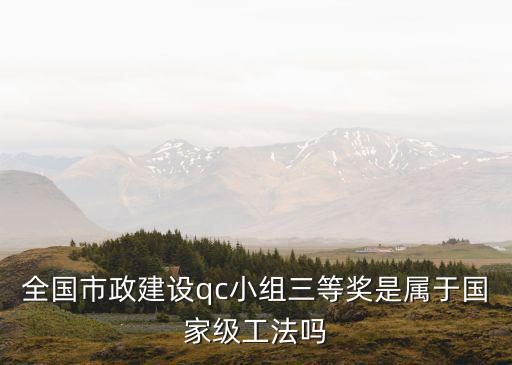 全國市政建設qc小組三等獎是屬于國家級工法嗎