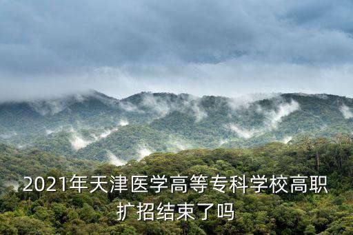 2021年天津醫(yī)學(xué)高等專科學(xué)校高職擴(kuò)招結(jié)束了嗎
