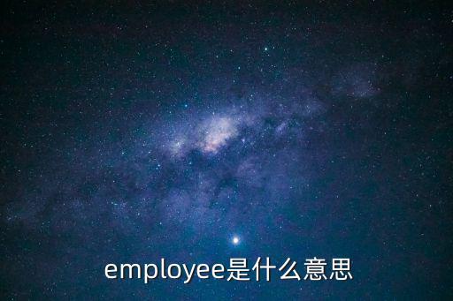employee,金山詞霸:雇員、雇員工人雇傭關系