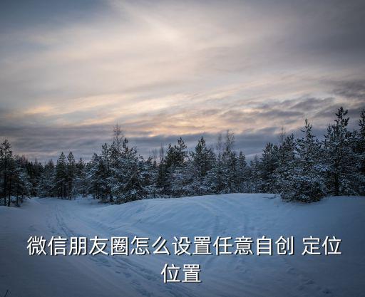  微信朋友圈怎么設置任意自創 定位位置