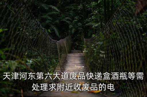 天津河?xùn)|第六大道廢品快遞盒酒瓶等需處理求附近收廢品的電