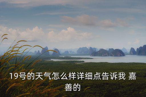 19號的天氣怎么樣詳細點告訴我 嘉善的