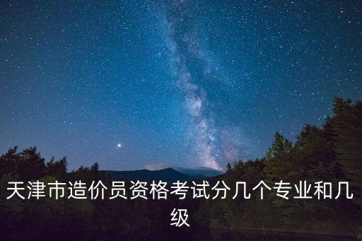 天津市造價(jià)員資格考試分幾個(gè)專業(yè)和幾級