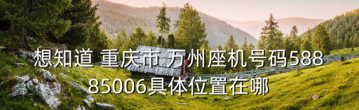 想知道 重慶市 萬州座機號碼58885006具體位置在哪