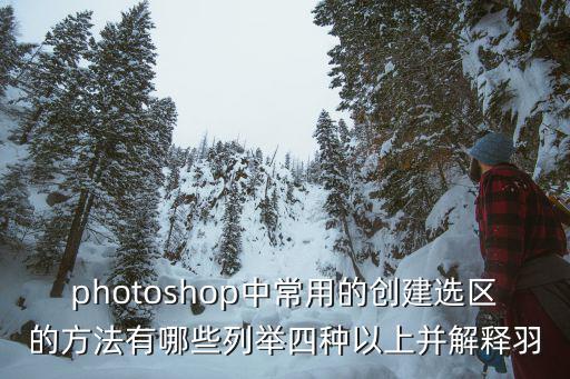 photoshop中常用的創(chuàng)建選區(qū)的方法有哪些列舉四種以上并解釋羽