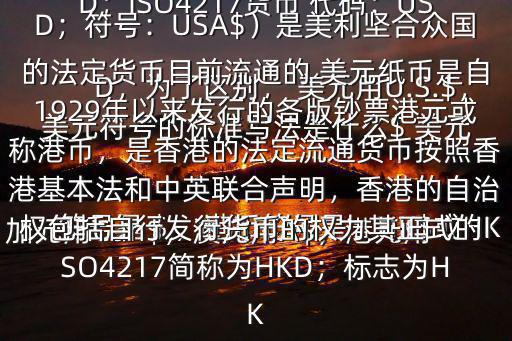  美元符號的標準寫法是什么$ 美元符號是＄，港幣符號是：HK$或HKD，為了區別， 美元用U.S.$，加元用Can$，澳元用A$，港元用HK$來表示 美元（貨幣縮寫：USD；ISO4217貨幣 代碼：USD；符號：USA$）是美利堅合眾國的法定貨幣目前流通的 美元紙幣是自1929年以來發行的各版鈔票港元或稱港幣，是香港的法定流通貨幣按照香港基本法和中英聯合聲明，香港的自治權包括自行發行貨幣的權力其正式的ISO4217簡稱為HKD；標志為HK