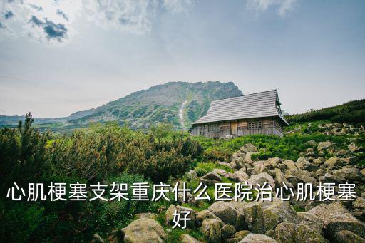 重慶市中醫院心梗中心，心肌梗塞支架重慶什么醫院治心肌梗塞好