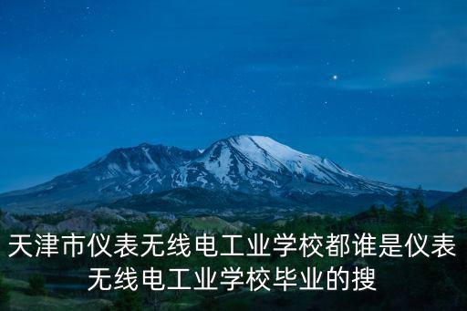 天津市儀表無線電工業(yè)學(xué)校都誰是儀表無線電工業(yè)學(xué)校畢業(yè)的搜