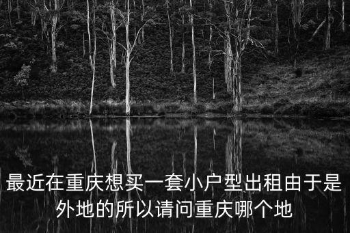 重慶市土主鎮(zhèn)個人戶型出租，最近在重慶想買一套小戶型出租由于是外地的所以請問重慶哪個地