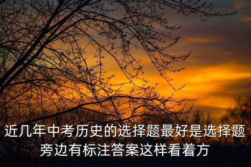 近幾年中考歷史的選擇題最好是選擇題旁邊有標注答案這樣看著方